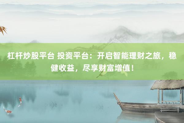 杠杆炒股平台 投资平台：开启智能理财之旅，稳健收益，尽享财富增值！