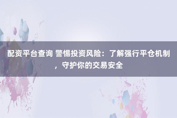 配资平台查询 警惕投资风险：了解强行平仓机制，守护你的交易安全