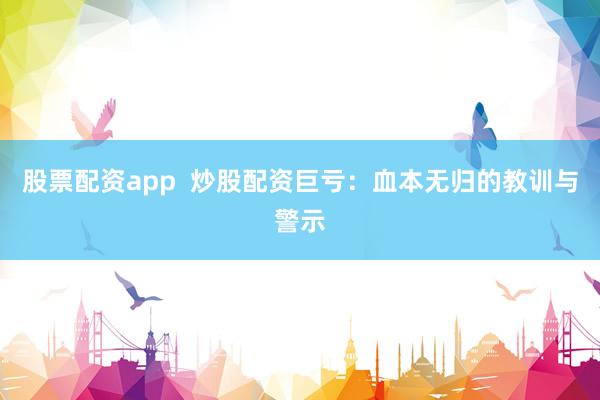 股票配资app  炒股配资巨亏：血本无归的教训与警示