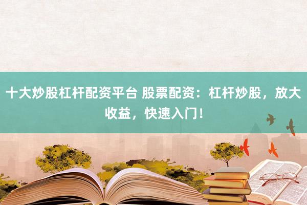 十大炒股杠杆配资平台 股票配资：杠杆炒股，放大收益，快速入门！