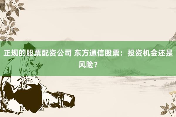 正规的股票配资公司 东方通信股票：投资机会还是风险？