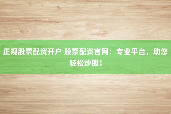 正规股票配资开户 股票配资官网：专业平台，助您轻松炒股！
