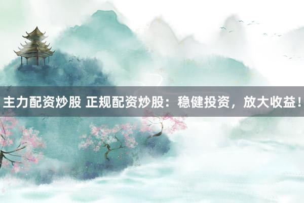 主力配资炒股 正规配资炒股：稳健投资，放大收益！