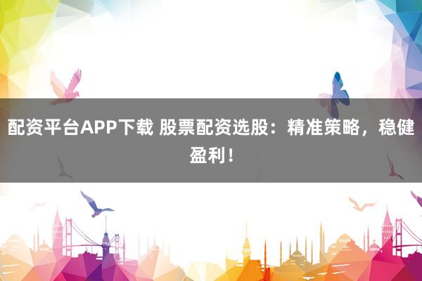 配资平台APP下载 股票配资选股：精准策略，稳健盈利！
