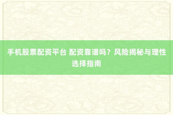 手机股票配资平台 配资靠谱吗？风险揭秘与理性选择指南
