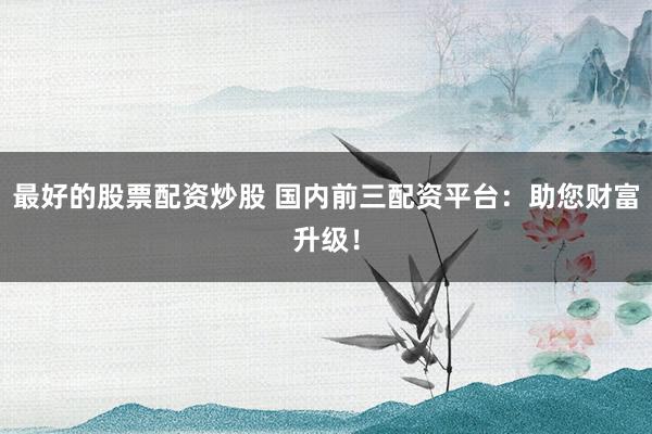 最好的股票配资炒股 国内前三配资平台：助您财富升级！