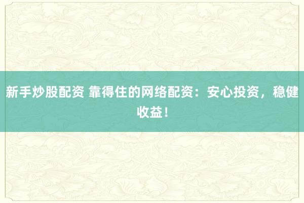 新手炒股配资 靠得住的网络配资：安心投资，稳健收益！
