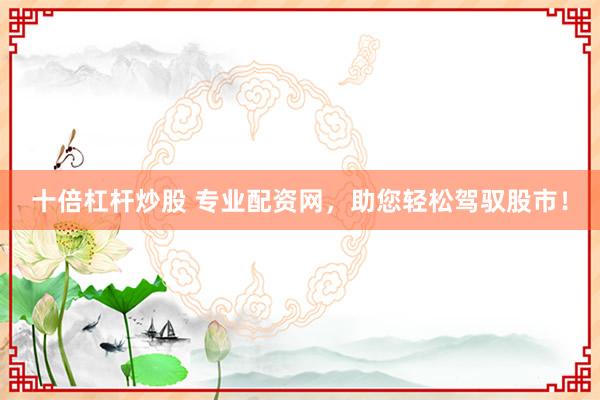 十倍杠杆炒股 专业配资网，助您轻松驾驭股市！