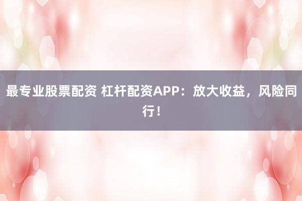 最专业股票配资 杠杆配资APP：放大收益，风险同行！