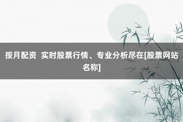 按月配资  实时股票行情、专业分析尽在[股票网站名称]