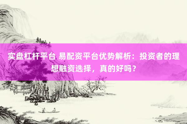实盘杠杆平台 易配资平台优势解析：投资者的理想融资选择，真的好吗？
