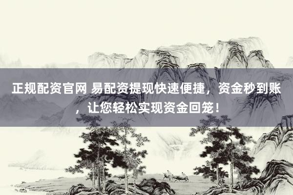 正规配资官网 易配资提现快速便捷，资金秒到账，让您轻松实现资金回笼！