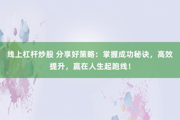 线上杠杆炒股 分享好策略：掌握成功秘诀，高效提升，赢在人生起跑线！