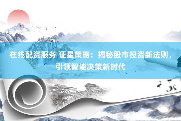 在线配资服务 证星策略：揭秘股市投资新法则，引领智能决策新时代