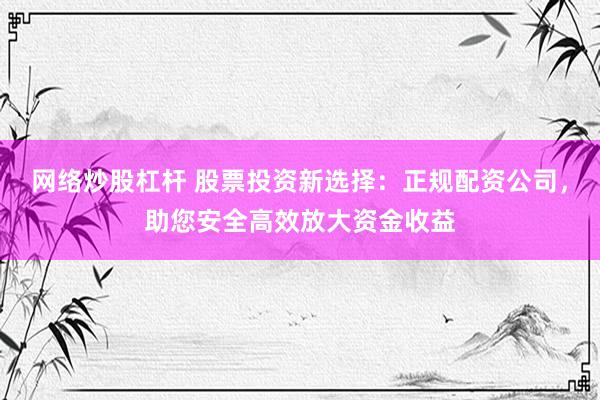 网络炒股杠杆 股票投资新选择：正规配资公司，助您安全高效放大资金收益