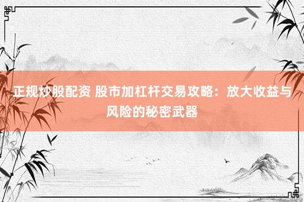 正规炒股配资 股市加杠杆交易攻略：放大收益与风险的秘密武器