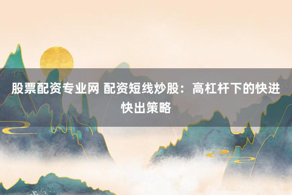 股票配资专业网 配资短线炒股：高杠杆下的快进快出策略
