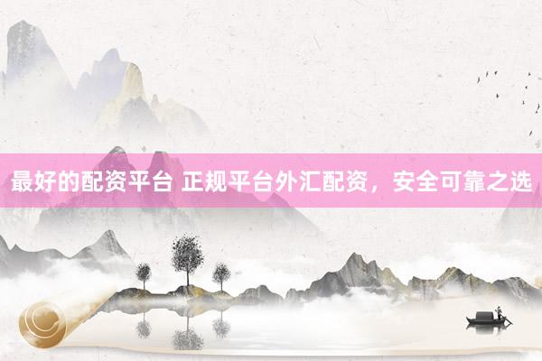 最好的配资平台 正规平台外汇配资，安全可靠之选