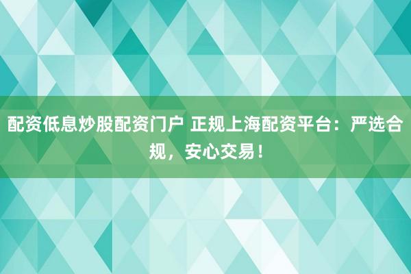 配资低息炒股配资门户 正规上海配资平台：严选合规，安心交易！