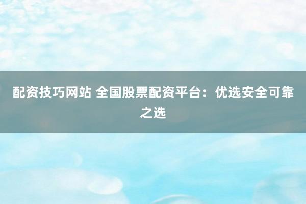 配资技巧网站 全国股票配资平台：优选安全可靠之选