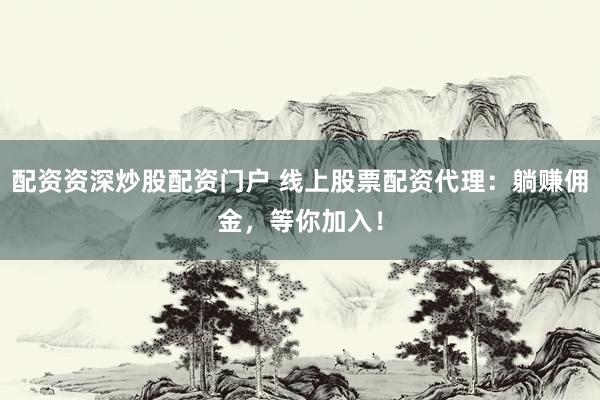 配资资深炒股配资门户 线上股票配资代理：躺赚佣金，等你加入！