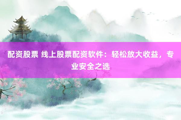 配资股票 线上股票配资软件：轻松放大收益，专业安全之选