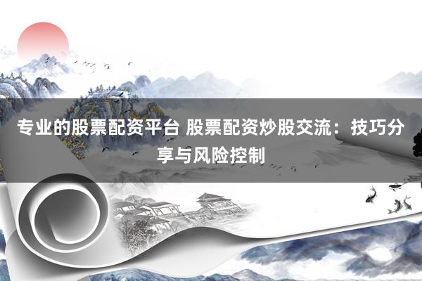 专业的股票配资平台 股票配资炒股交流：技巧分享与风险控制