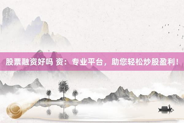 股票融资好吗 资：专业平台，助您轻松炒股盈利！