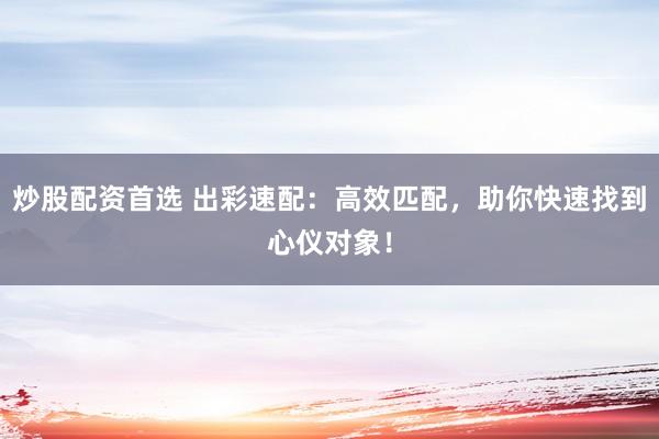 炒股配资首选 出彩速配：高效匹配，助你快速找到心仪对象！