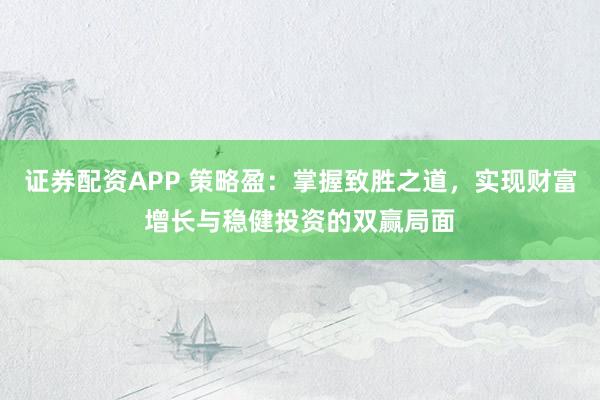 证券配资APP 策略盈：掌握致胜之道，实现财富增长与稳健投资的双赢局面