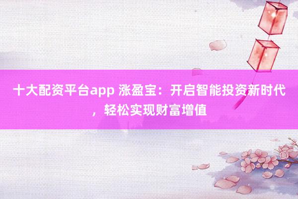 十大配资平台app 涨盈宝：开启智能投资新时代，轻松实现财富增值