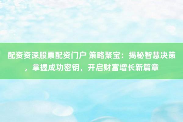 配资资深股票配资门户 策略聚宝：揭秘智慧决策，掌握成功密钥，开启财富增长新篇章