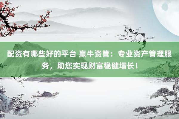 配资有哪些好的平台 赢牛资管：专业资产管理服务，助您实现财富稳健增长！
