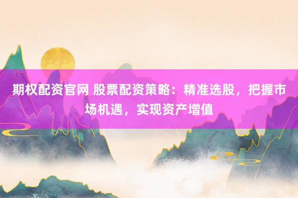 期权配资官网 股票配资策略：精准选股，把握市场机遇，实现资产增值