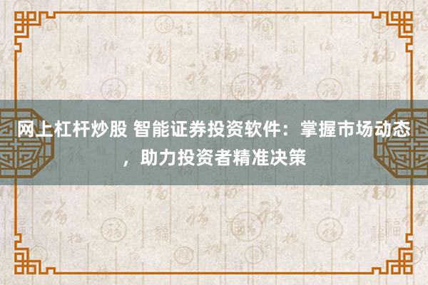 网上杠杆炒股 智能证券投资软件：掌握市场动态，助力投资者精准决策