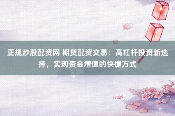 正规炒股配资网 期货配资交易：高杠杆投资新选择，实现资金增值的快捷方式