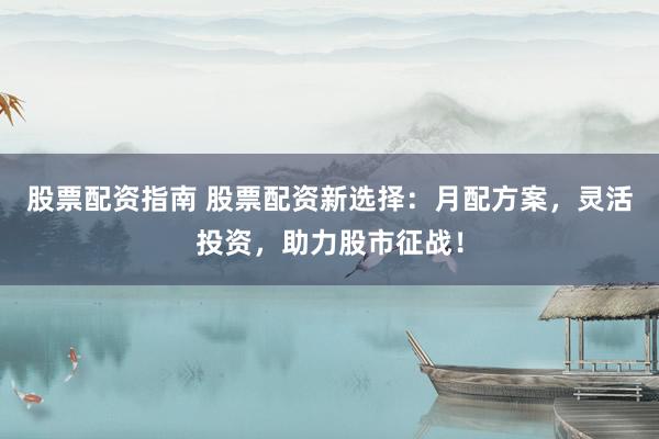 股票配资指南 股票配资新选择：月配方案，灵活投资，助力股市征战！
