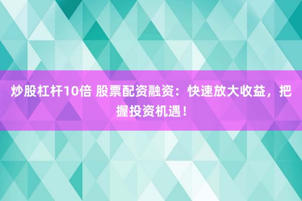 炒股杠杆10倍 股票配资融资：快速放大收益，把握投资机遇！