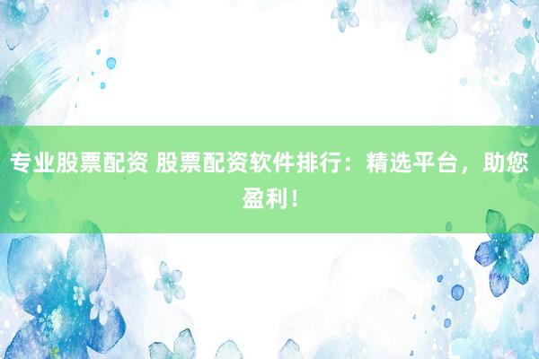 专业股票配资 股票配资软件排行：精选平台，助您盈利！