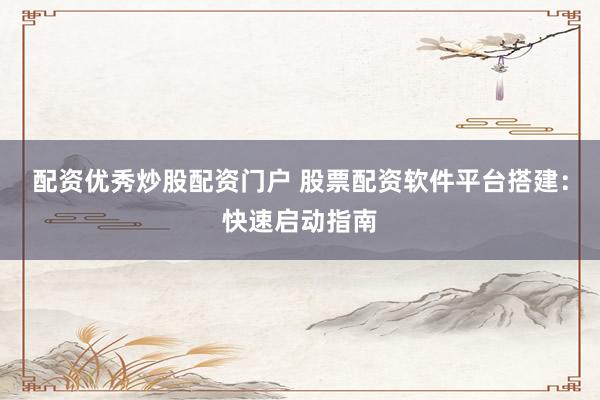 配资优秀炒股配资门户 股票配资软件平台搭建：快速启动指南