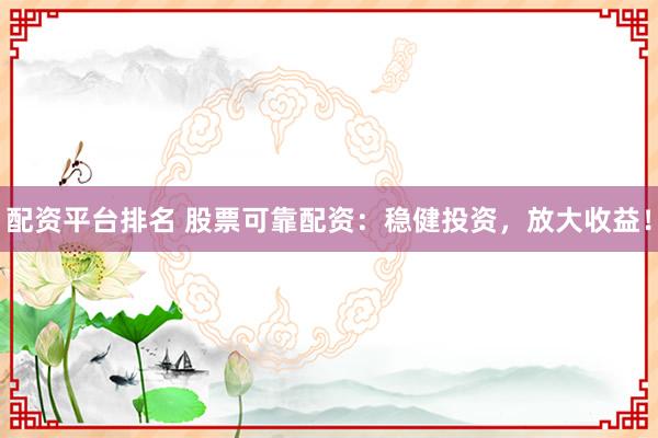 配资平台排名 股票可靠配资：稳健投资，放大收益！