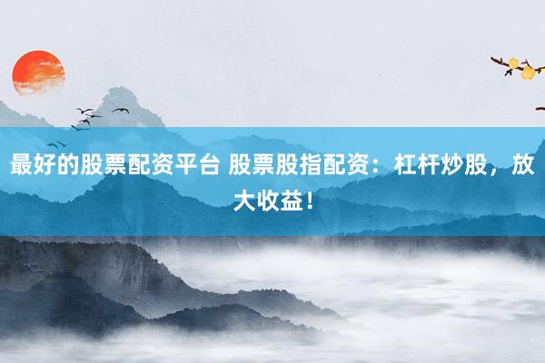 最好的股票配资平台 股票股指配资：杠杆炒股，放大收益！