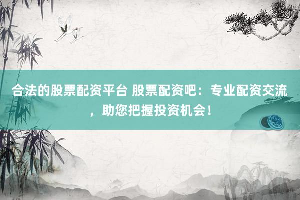 合法的股票配资平台 股票配资吧：专业配资交流，助您把握投资机会！