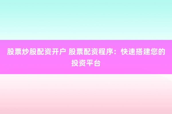股票炒股配资开户 股票配资程序：快速搭建您的投资平台