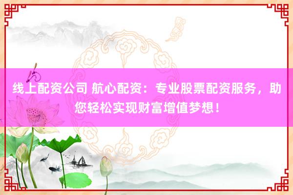 线上配资公司 航心配资：专业股票配资服务，助您轻松实现财富增值梦想！