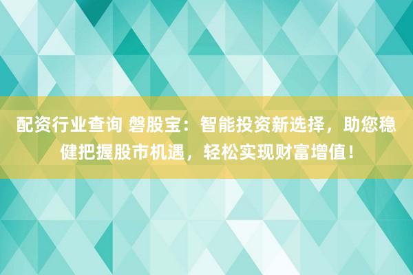 配资行业查询 磐股宝：智能投资新选择，助您稳健把握股市机遇，轻松实现财富增值！
