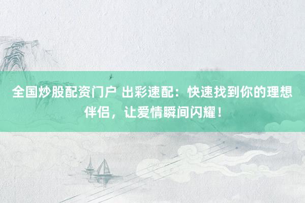 全国炒股配资门户 出彩速配：快速找到你的理想伴侣，让爱情瞬间闪耀！