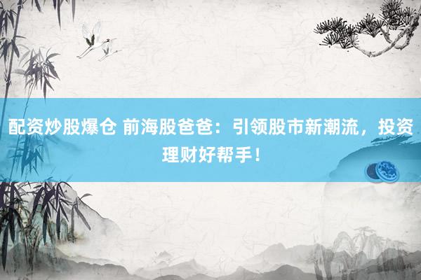 配资炒股爆仓 前海股爸爸：引领股市新潮流，投资理财好帮手！