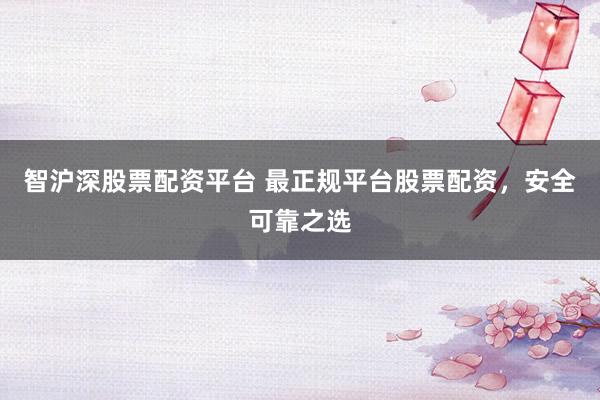 智沪深股票配资平台 最正规平台股票配资，安全可靠之选