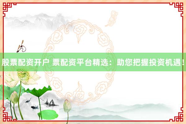 股票配资开户 票配资平台精选：助您把握投资机遇！